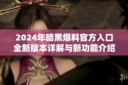 2024年暗黑爆料官方入口全新版本详解与新功能介绍