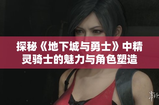 探秘《地下城与勇士》中精灵骑士的魅力与角色塑造