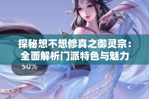 探秘想不想修真之御灵宗：全面解析门派特色与魅力