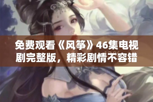 免费观看《风筝》46集电视剧完整版，精彩剧情不容错过