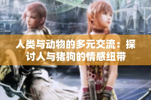 人类与动物的多元交流：探讨人与猪狗的情感纽带