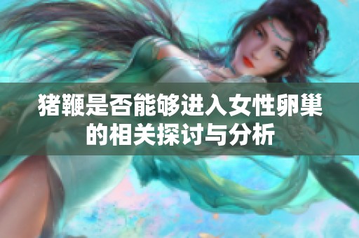 猪鞭是否能够进入女性卵巢的相关探讨与分析