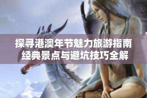 探寻港澳年节魅力旅游指南 经典景点与避坑技巧全解析