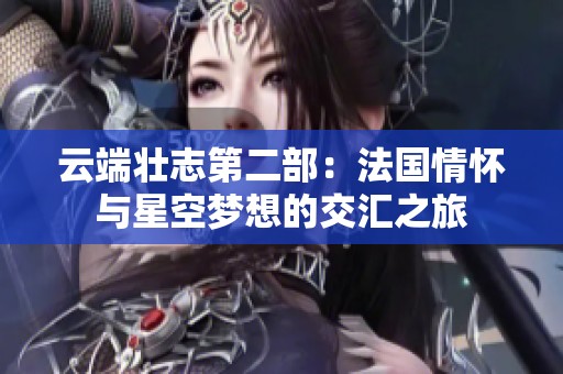 云端壮志第二部：法国情怀与星空梦想的交汇之旅