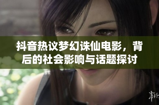 抖音热议梦幻诛仙电影，背后的社会影响与话题探讨