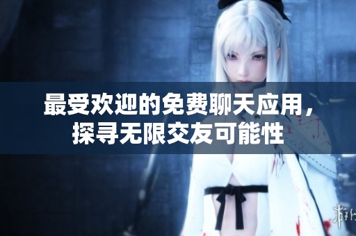 最受欢迎的免费聊天应用，探寻无限交友可能性