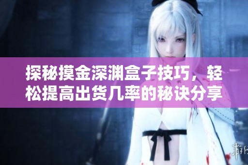探秘摸金深渊盒子技巧，轻松提高出货几率的秘诀分享