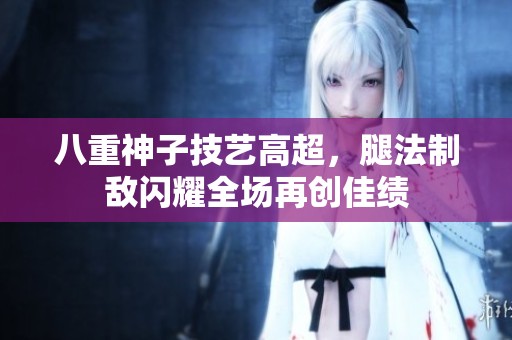 八重神子技艺高超，腿法制敌闪耀全场再创佳绩