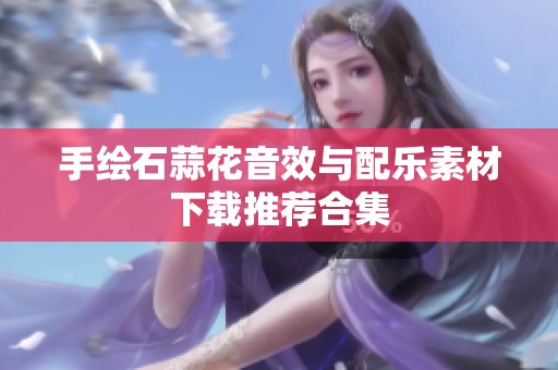 手绘石蒜花音效与配乐素材下载推荐合集