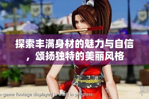 探索丰满身材的魅力与自信，颂扬独特的美丽风格