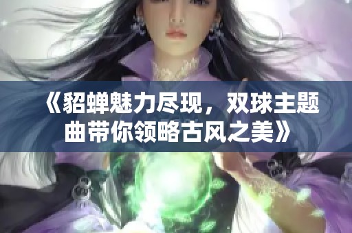 《貂蝉魅力尽现，双球主题曲带你领略古风之美》