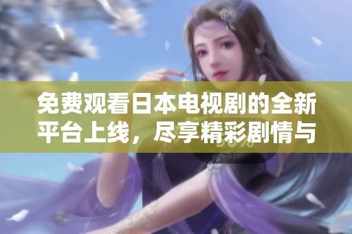 免费观看日本电视剧的全新平台上线，尽享精彩剧情与夏日热播剧