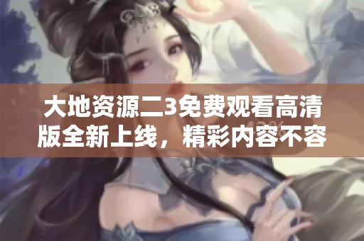 大地资源二3免费观看高清版全新上线，精彩内容不容错过