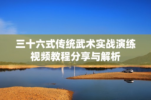 三十六式传统武术实战演练视频教程分享与解析