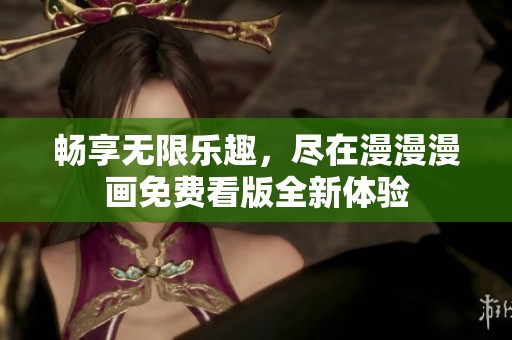 畅享无限乐趣，尽在漫漫漫画免费看版全新体验