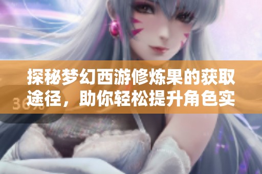 探秘梦幻西游修炼果的获取途径，助你轻松提升角色实力