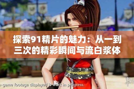 探索91精片的魅力：从一到三次的精彩瞬间与流白浆体验