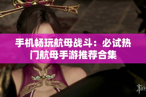 手机畅玩航母战斗：必试热门航母手游推荐合集