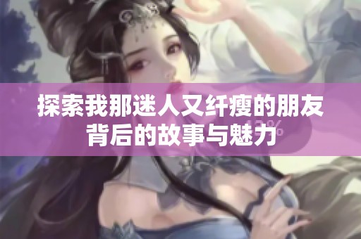 探索我那迷人又纤瘦的朋友背后的故事与魅力