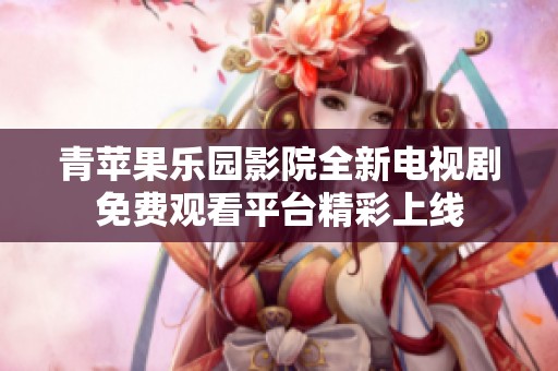 青苹果乐园影院全新电视剧免费观看平台精彩上线