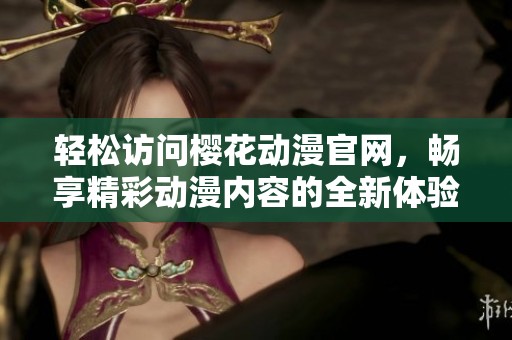 轻松访问樱花动漫官网，畅享精彩动漫内容的全新体验