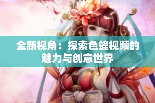 全新视角：探索色蜂视频的魅力与创意世界
