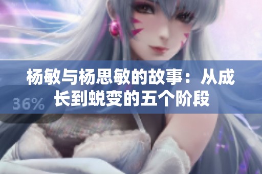 杨敏与杨思敏的故事：从成长到蜕变的五个阶段