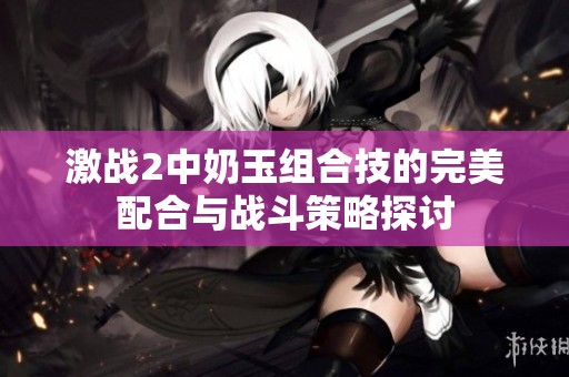 激战2中奶玉组合技的完美配合与战斗策略探讨
