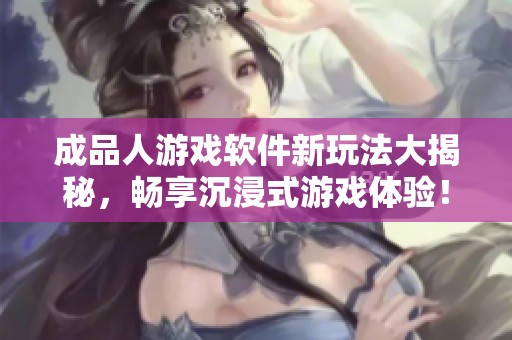 成品人游戏软件新玩法大揭秘，畅享沉浸式游戏体验！