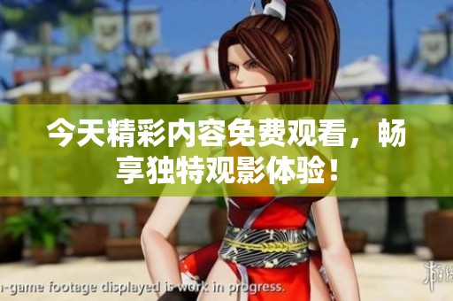 今天精彩内容免费观看，畅享独特观影体验！