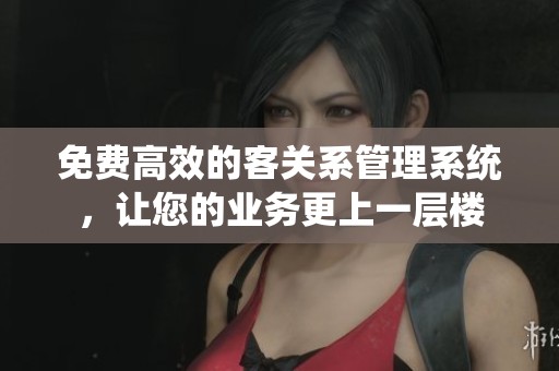 免费高效的客关系管理系统，让您的业务更上一层楼