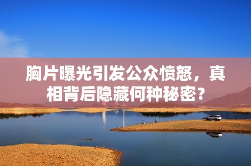胸片曝光引发公众愤怒，真相背后隐藏何种秘密？