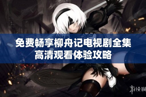 免费畅享柳舟记电视剧全集高清观看体验攻略