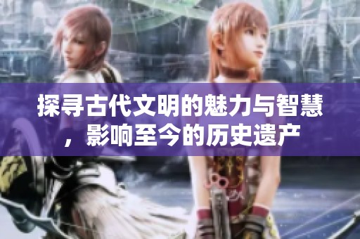探寻古代文明的魅力与智慧，影响至今的历史遗产