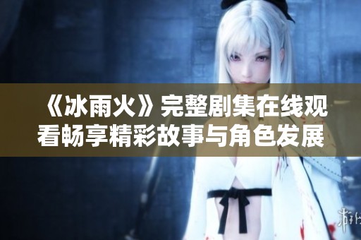 《冰雨火》完整剧集在线观看畅享精彩故事与角色发展