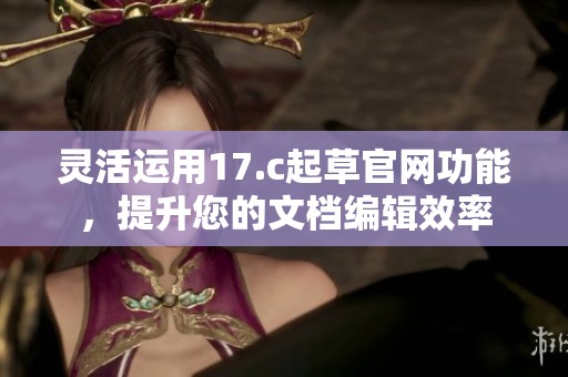 灵活运用17.c起草官网功能，提升您的文档编辑效率