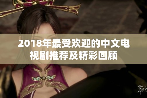 2018年最受欢迎的中文电视剧推荐及精彩回顾