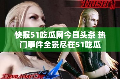 快报51吃瓜网今日头条 热门事件全景尽在51吃瓜