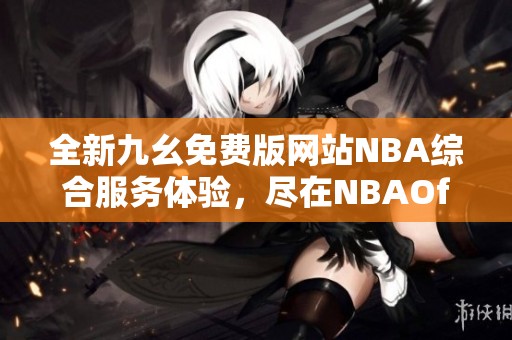 全新九幺免费版网站NBA综合服务体验，尽在NBAOffice68苹果版