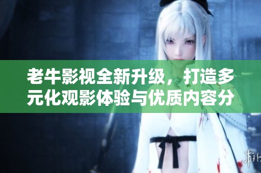 老牛影视全新升级，打造多元化观影体验与优质内容分享