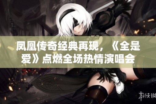 凤凰传奇经典再现，《全是爱》点燃全场热情演唱会