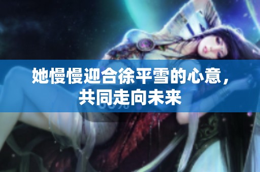 她慢慢迎合徐平雪的心意，共同走向未来