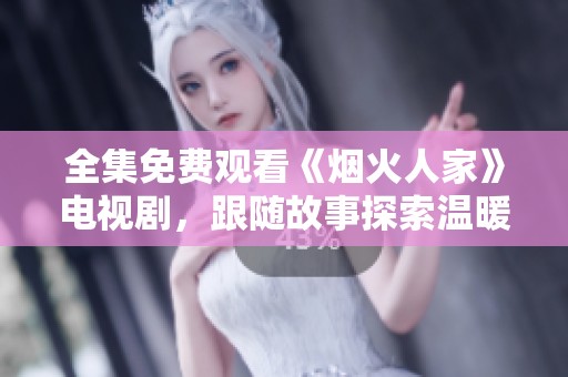 全集免费观看《烟火人家》电视剧，跟随故事探索温暖生活