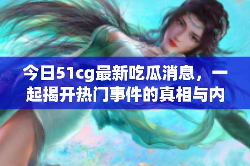 今日51cg最新吃瓜消息，一起揭开热门事件的真相与内幕