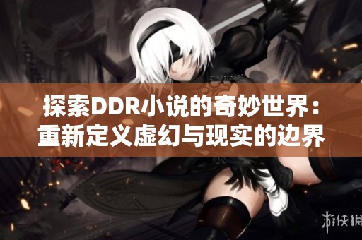探索DDR小说的奇妙世界：重新定义虚幻与现实的边界