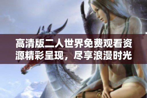 高清版二人世界免费观看资源精彩呈现，尽享浪漫时光