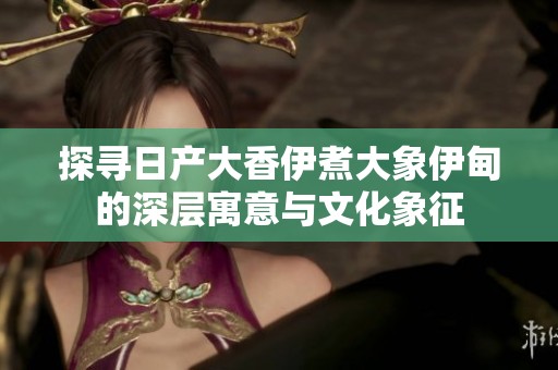 探寻日产大香伊煮大象伊甸的深层寓意与文化象征