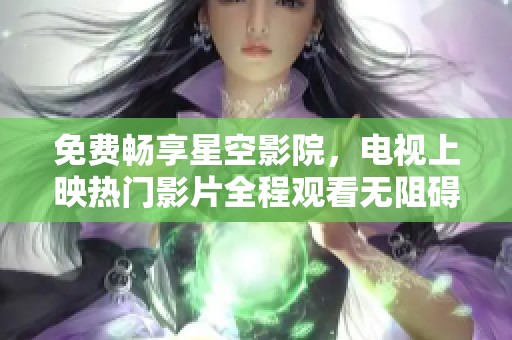 免费畅享星空影院，电视上映热门影片全程观看无阻碍