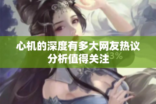 心机的深度有多大网友热议分析值得关注