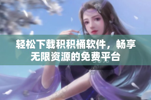 轻松下载积积桶软件，畅享无限资源的免费平台